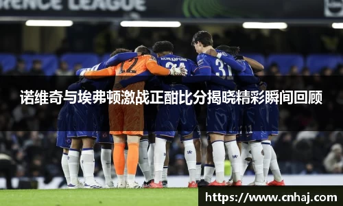 诺维奇与埃弗顿激战正酣比分揭晓精彩瞬间回顾