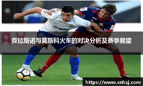 克拉斯诺与莫斯科火车的对决分析及赛季展望