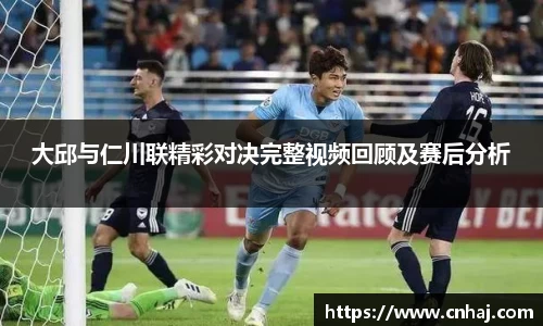 大邱与仁川联精彩对决完整视频回顾及赛后分析