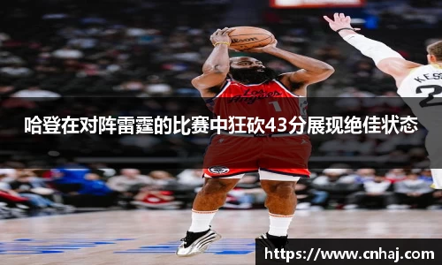 哈登在对阵雷霆的比赛中狂砍43分展现绝佳状态