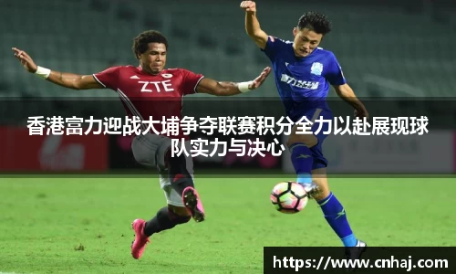 香港富力迎战大埔争夺联赛积分全力以赴展现球队实力与决心