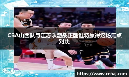 CBA山西队与江苏队激战正酣谁将赢得这场焦点对决