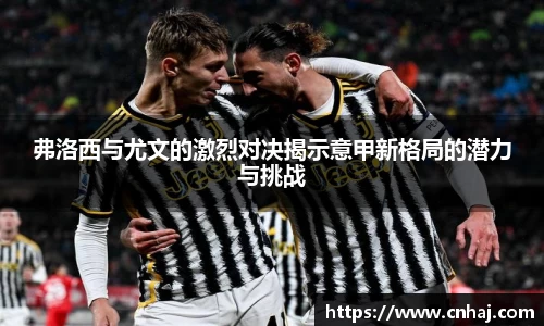 弗洛西与尤文的激烈对决揭示意甲新格局的潜力与挑战