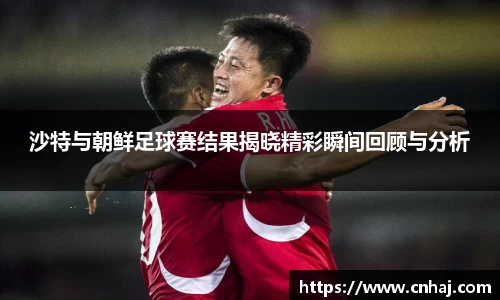 沙特与朝鲜足球赛结果揭晓精彩瞬间回顾与分析