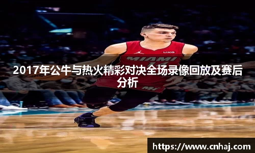 2017年公牛与热火精彩对决全场录像回放及赛后分析