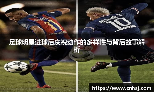 足球明星进球后庆祝动作的多样性与背后故事解析