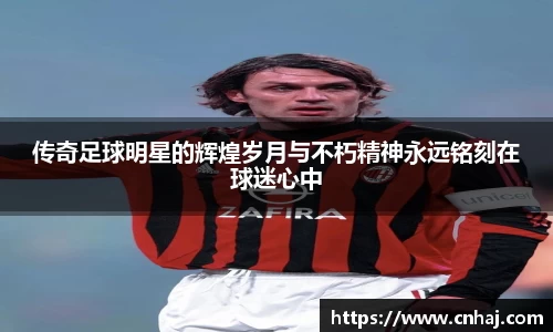 传奇足球明星的辉煌岁月与不朽精神永远铭刻在球迷心中