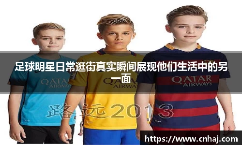 足球明星日常逛街真实瞬间展现他们生活中的另一面